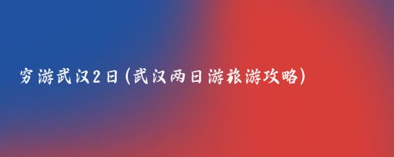 穷游武汉2日(武汉两日游旅游攻略)