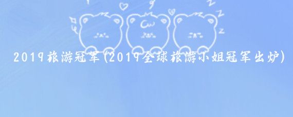 2019旅游冠军(2019全球旅游小姐冠军出炉)