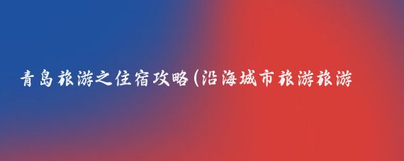 青岛旅游之住宿攻略(沿海城市旅游旅游攻略住宿)