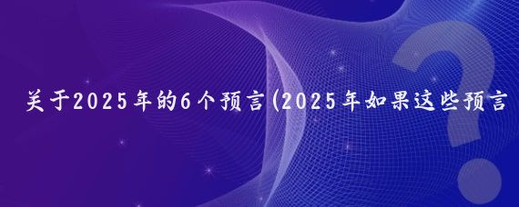 关于2025年的6个预言(2025年如果这些预言成真，你准备好了吗？)