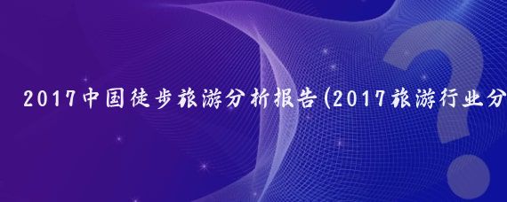 2017中国徒步旅游分析报告(2017旅游行业分析报告)